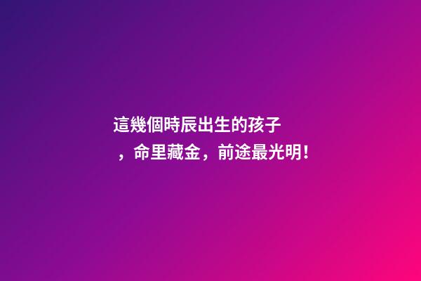 這幾個時辰出生的孩子，命里藏金，前途最光明！